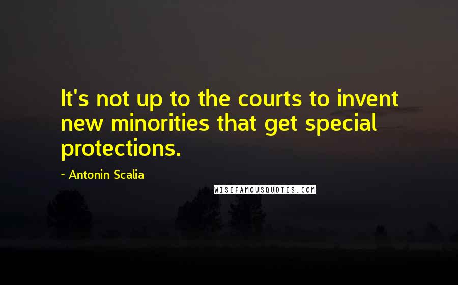 Antonin Scalia quotes: It's not up to the courts to invent new minorities that get special protections.