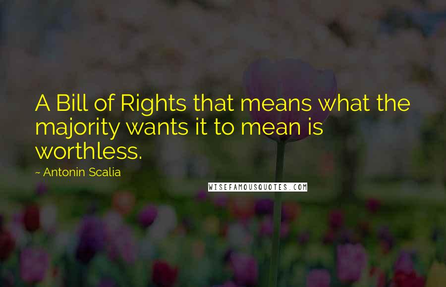 Antonin Scalia quotes: A Bill of Rights that means what the majority wants it to mean is worthless.