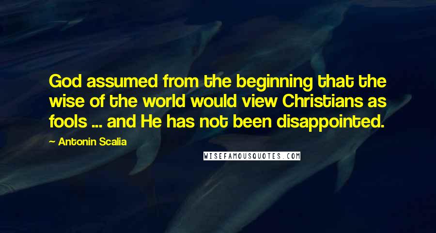 Antonin Scalia quotes: God assumed from the beginning that the wise of the world would view Christians as fools ... and He has not been disappointed.