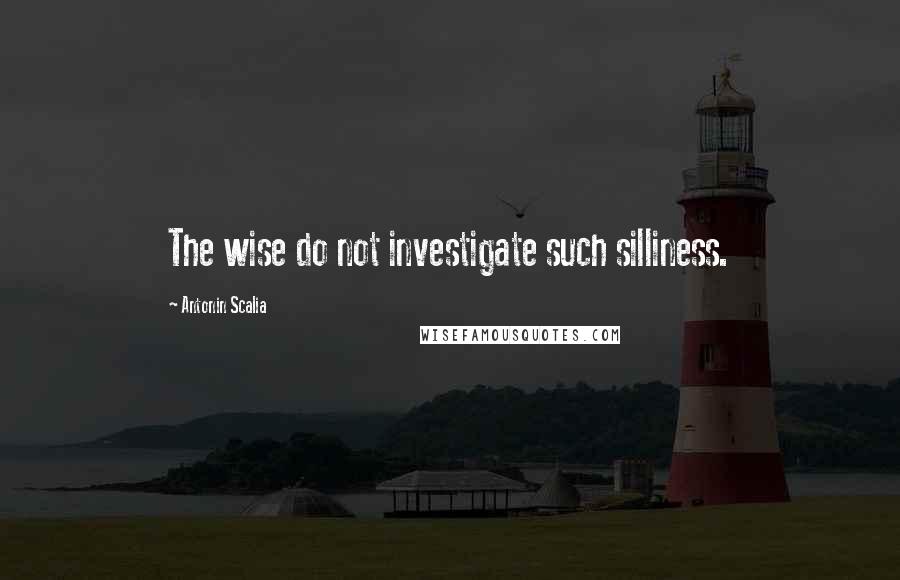 Antonin Scalia quotes: The wise do not investigate such silliness.