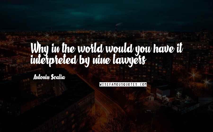 Antonin Scalia quotes: Why in the world would you have it interpreted by nine lawyers?