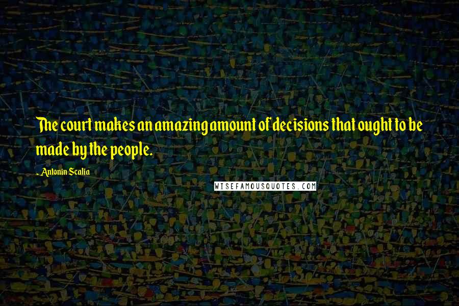 Antonin Scalia quotes: The court makes an amazing amount of decisions that ought to be made by the people.