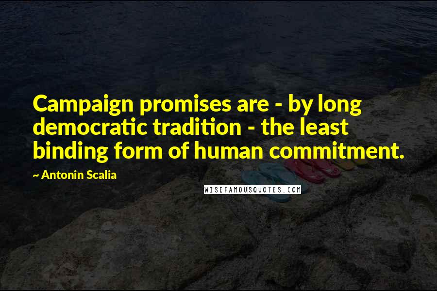 Antonin Scalia quotes: Campaign promises are - by long democratic tradition - the least binding form of human commitment.