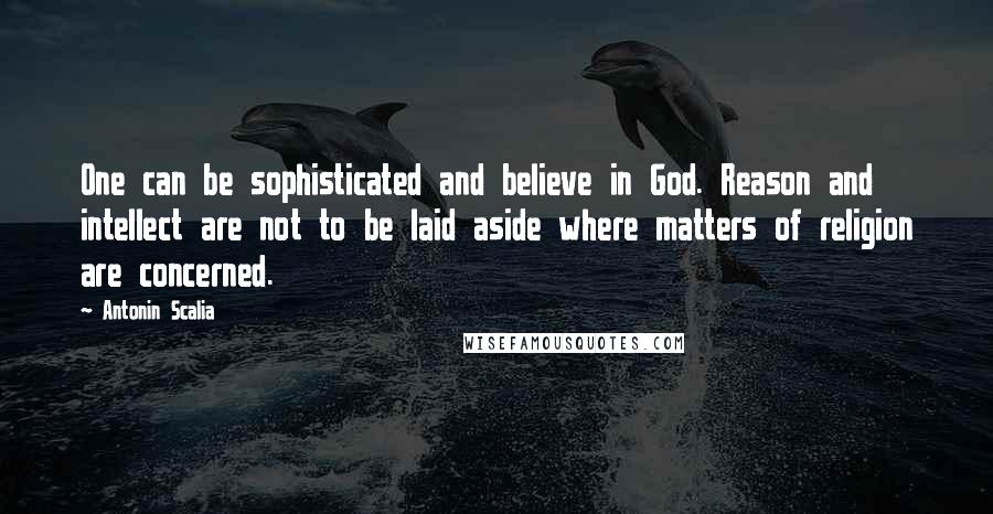 Antonin Scalia quotes: One can be sophisticated and believe in God. Reason and intellect are not to be laid aside where matters of religion are concerned.