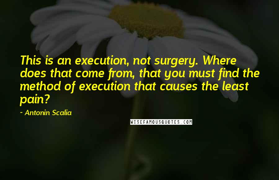 Antonin Scalia quotes: This is an execution, not surgery. Where does that come from, that you must find the method of execution that causes the least pain?