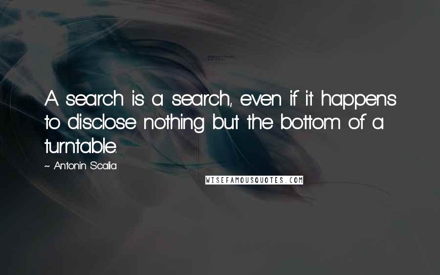 Antonin Scalia quotes: A search is a search, even if it happens to disclose nothing but the bottom of a turntable.