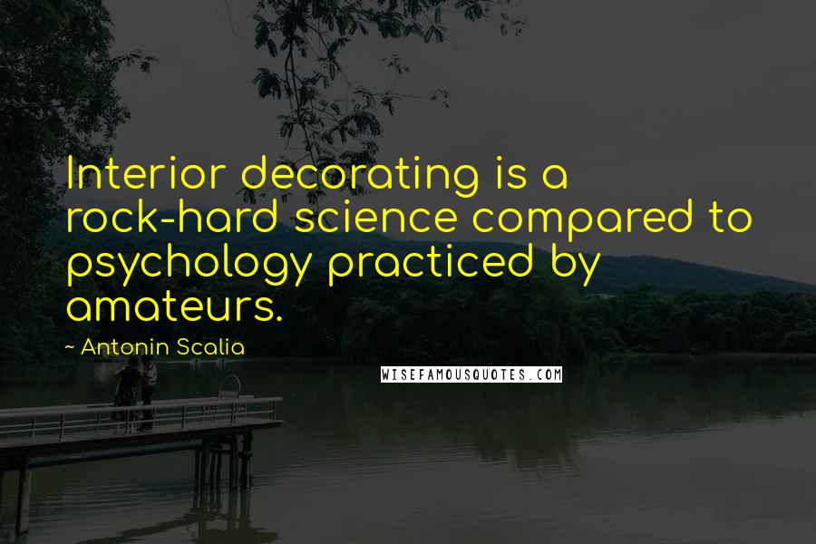 Antonin Scalia quotes: Interior decorating is a rock-hard science compared to psychology practiced by amateurs.