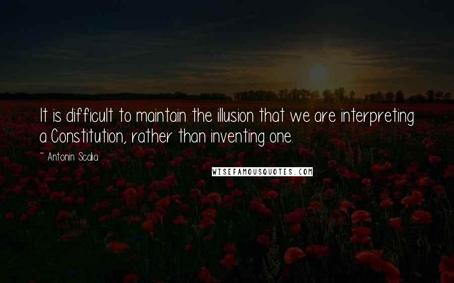 Antonin Scalia quotes: It is difficult to maintain the illusion that we are interpreting a Constitution, rather than inventing one. Antonin Scalia quotes: It is difficult to maintain the illusion that we are interpreting a Constitution, rather than inventing one.