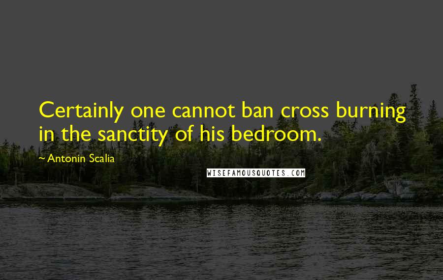 Antonin Scalia quotes: Certainly one cannot ban cross burning in the sanctity of his bedroom.
