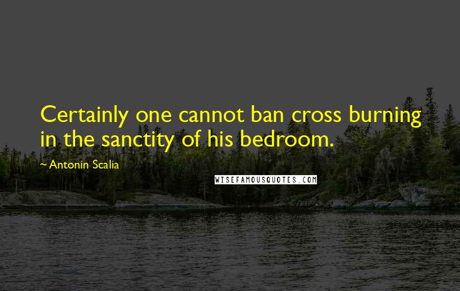 Antonin Scalia quotes: Certainly one cannot ban cross burning in the sanctity of his bedroom. Antonin Scalia quotes: Certainly one cannot ban cross burning in the sanctity of his bedroom.