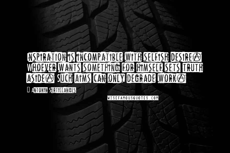 Antonin Sertillanges quotes: Inspiration is incompatible with selfish desire. Whoever wants something for himself sets truth aside. Such aims can only degrade work.