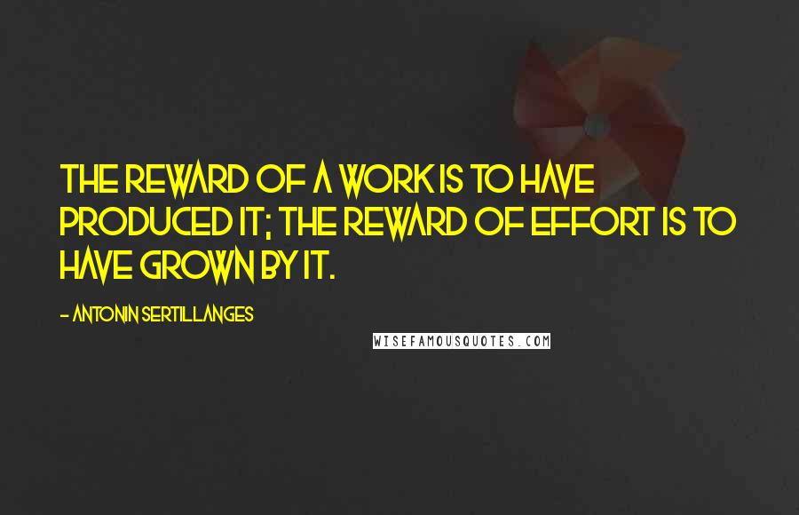 Antonin Sertillanges quotes: The reward of a work is to have produced it; the reward of effort is to have grown by it.
