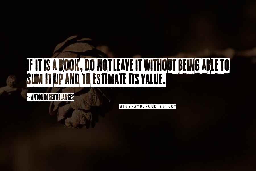 Antonin Sertillanges quotes: If it is a book, do not leave it without being able to sum it up and to estimate its value.