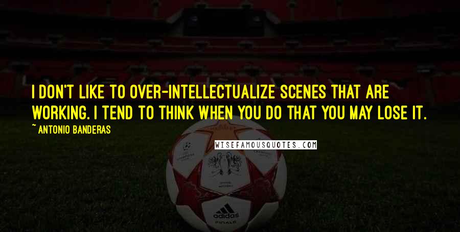 Antonio Banderas quotes: I don't like to over-intellectualize scenes that are working. I tend to think when you do that you may lose it.