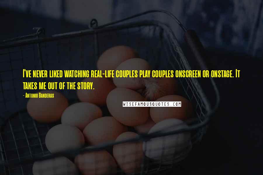 Antonio Banderas quotes: I've never liked watching real-life couples play couples onscreen or onstage. It takes me out of the story. Antonio Banderas quotes: I've never liked watching real-life couples play couples onscreen or onstage. It takes me out of the story.