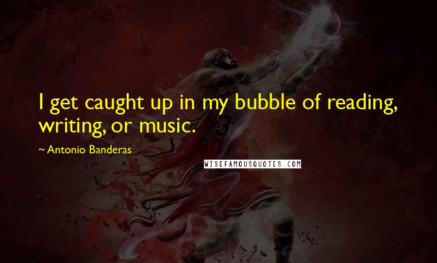 Antonio Banderas quotes: I get caught up in my bubble of reading, writing, or music.