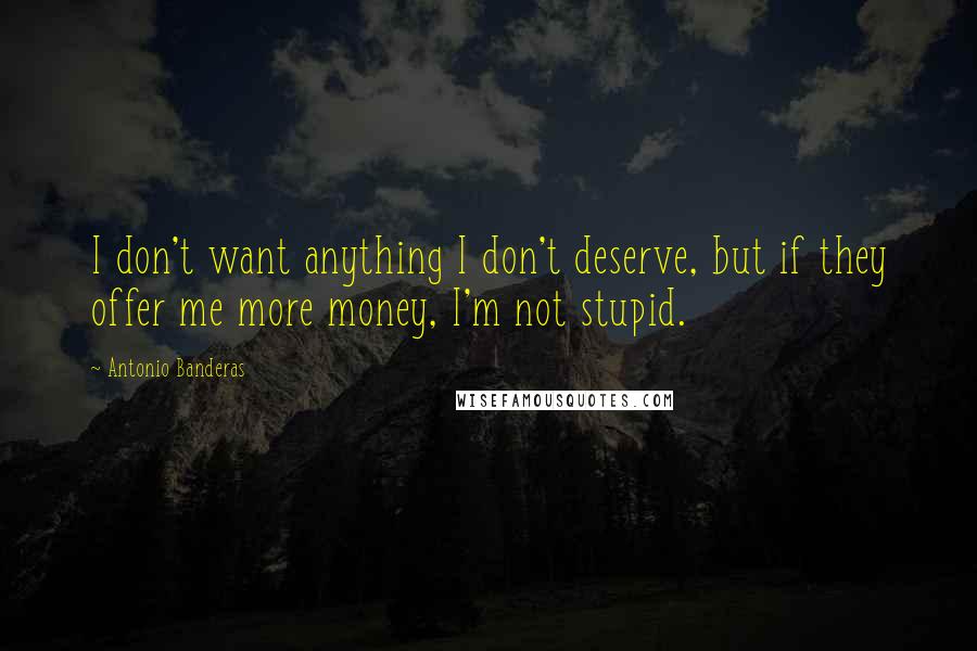 Antonio Banderas quotes: I don't want anything I don't deserve, but if they offer me more money, I'm not stupid. Antonio Banderas quotes: I don't want anything I don't deserve, but if they offer me more money, I'm not stupid.