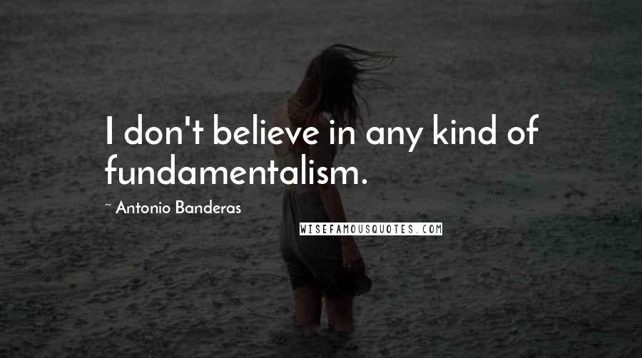 Antonio Banderas quotes: I don't believe in any kind of fundamentalism. Antonio Banderas quotes: I don't believe in any kind of fundamentalism.