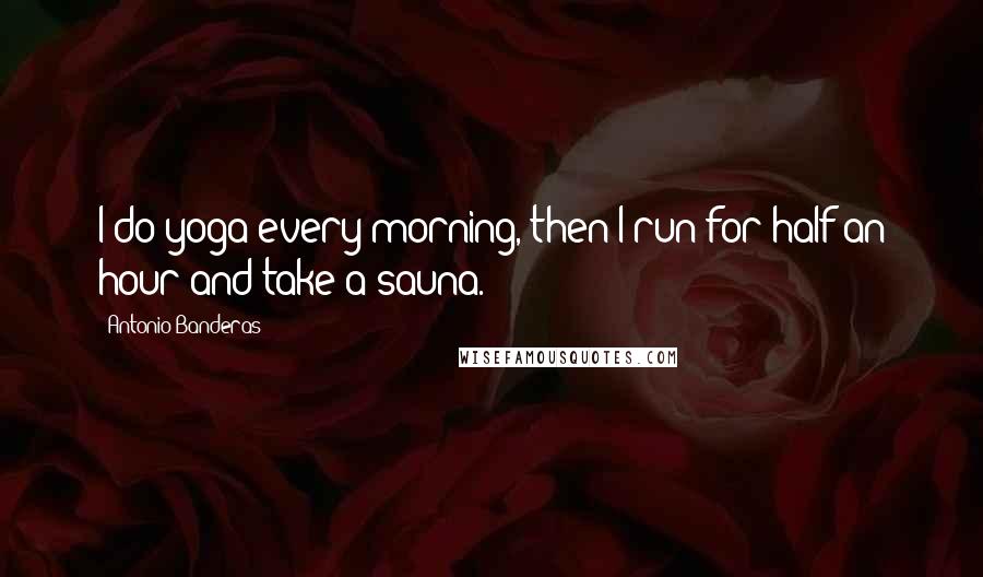 Antonio Banderas quotes: I do yoga every morning, then I run for half an hour and take a sauna.