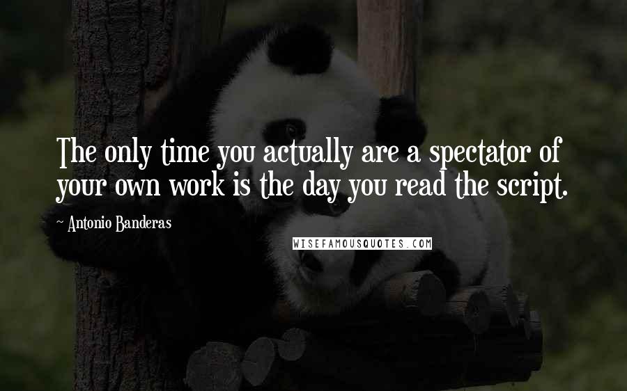 Antonio Banderas quotes: The only time you actually are a spectator of your own work is the day you read the script. Antonio Banderas quotes: The only time you actually are a spectator of your own work is the day you read the script.
