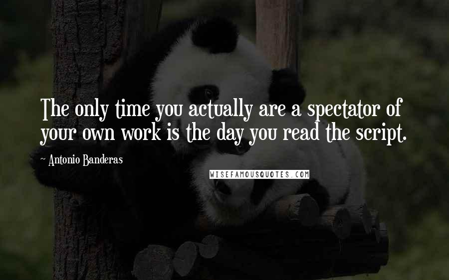 Antonio Banderas quotes: The only time you actually are a spectator of your own work is the day you read the script.