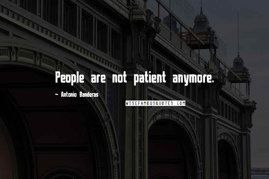 Antonio Banderas quotes: People are not patient anymore.