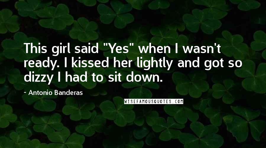 Antonio Banderas quotes: This girl said "Yes" when I wasn't ready. I kissed her lightly and got so dizzy I had to sit down.