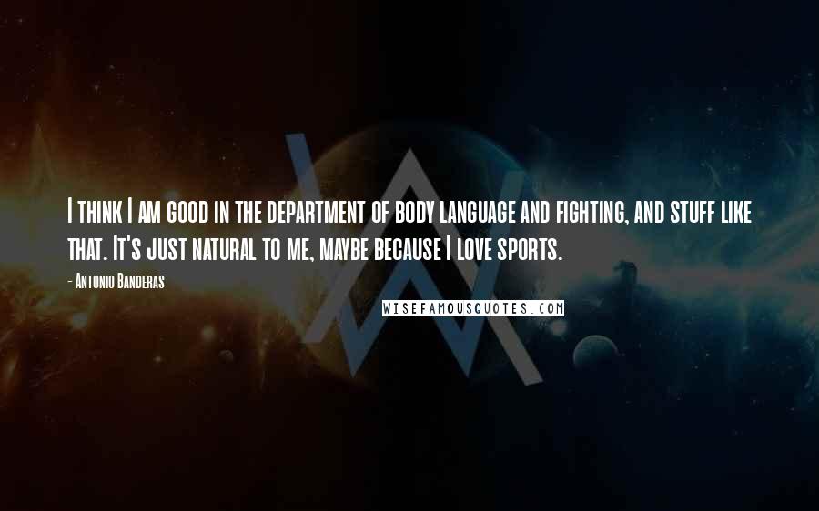 Antonio Banderas quotes: I think I am good in the department of body language and fighting, and stuff like that. It's just natural to me, maybe because I love sports.