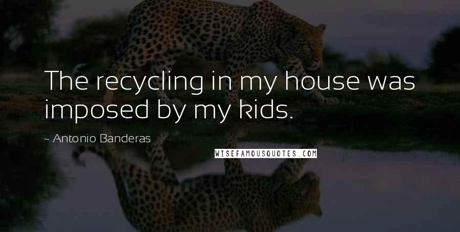 Antonio Banderas quotes: The recycling in my house was imposed by my kids.