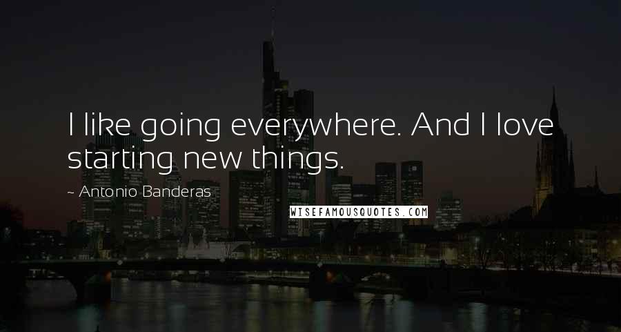 Antonio Banderas quotes: I like going everywhere. And I love starting new things.