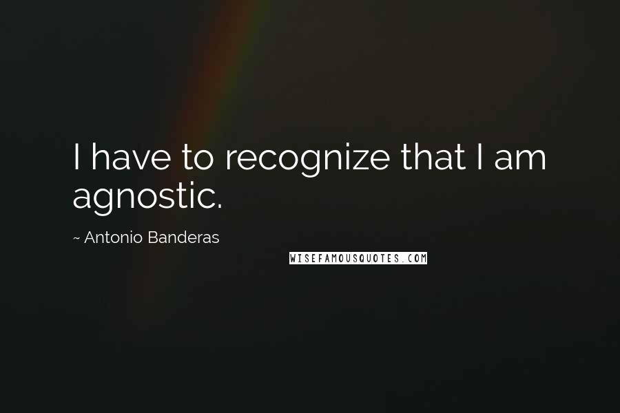 Antonio Banderas quotes: I have to recognize that I am agnostic.