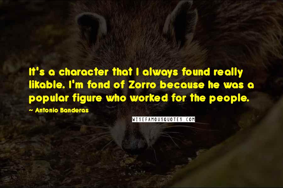 Antonio Banderas quotes: It's a character that I always found really likable. I'm fond of Zorro because he was a popular figure who worked for the people. Antonio Banderas quotes: It's a character that I always found really likable. I'm fond of Zorro because he was a popular figure who worked for the people.