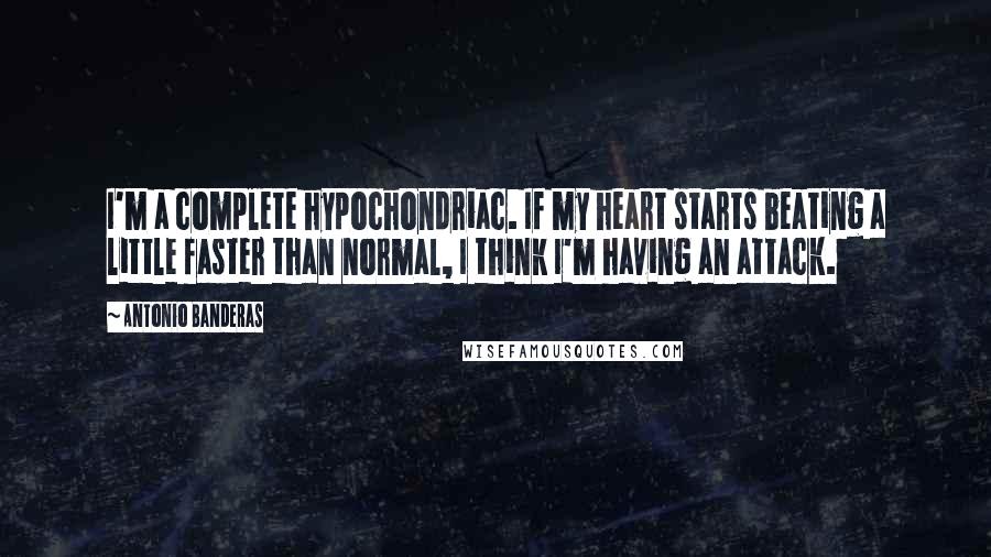 Antonio Banderas quotes: I'm a complete hypochondriac. If my heart starts beating a little faster than normal, I think I'm having an attack.