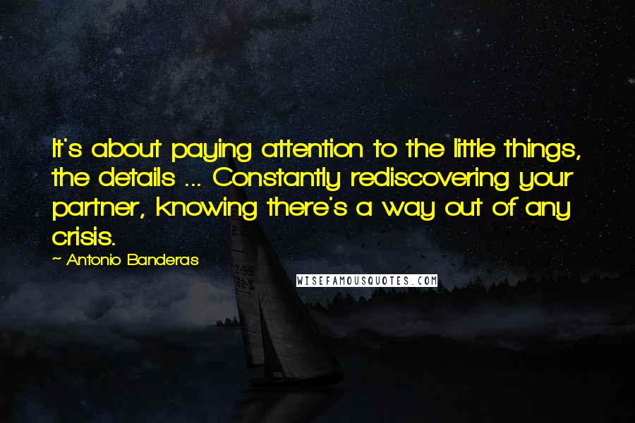 Antonio Banderas quotes: It's about paying attention to the little things, the details ... Constantly rediscovering your partner, knowing there's a way out of any crisis.