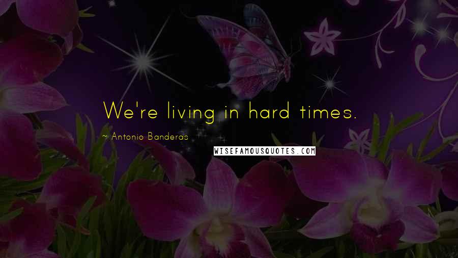 Antonio Banderas quotes: We're living in hard times.