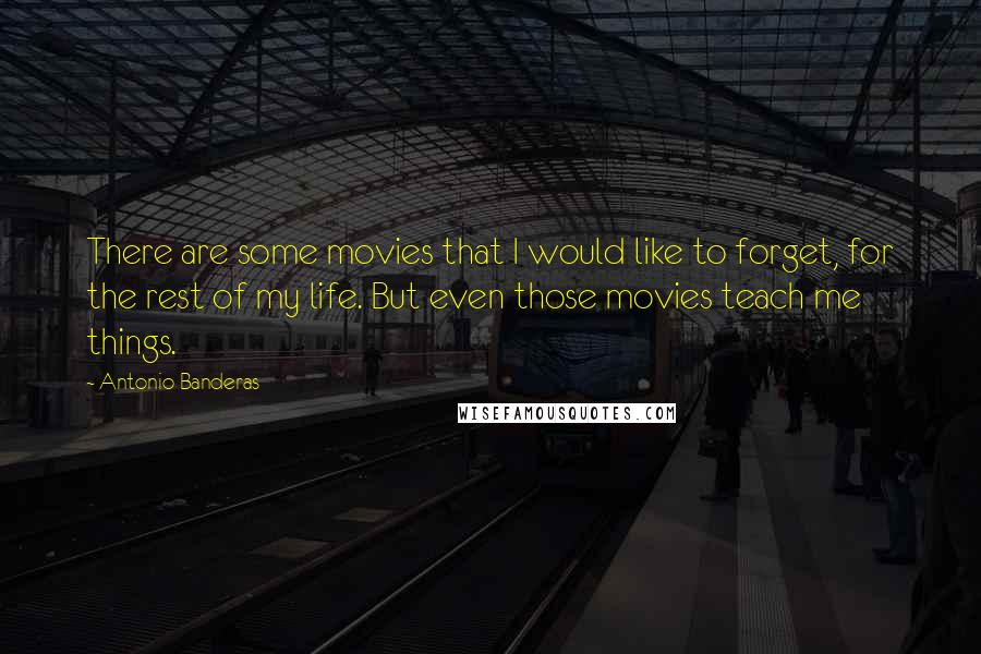 Antonio Banderas quotes: There are some movies that I would like to forget, for the rest of my life. But even those movies teach me things.