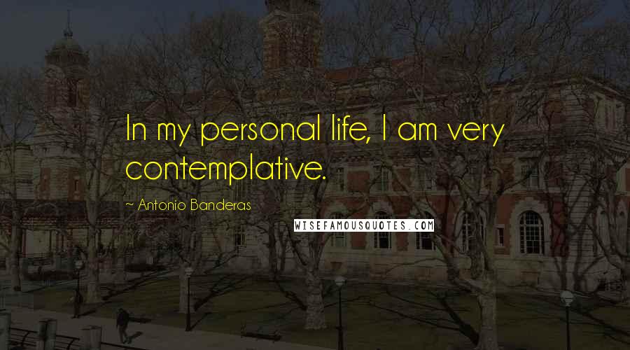 Antonio Banderas quotes: In my personal life, I am very contemplative.