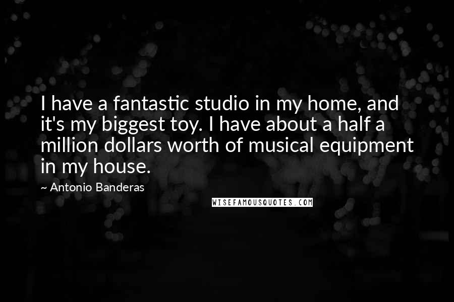 Antonio Banderas quotes: I have a fantastic studio in my home, and it's my biggest toy. I have about a half a million dollars worth of musical equipment in my house.