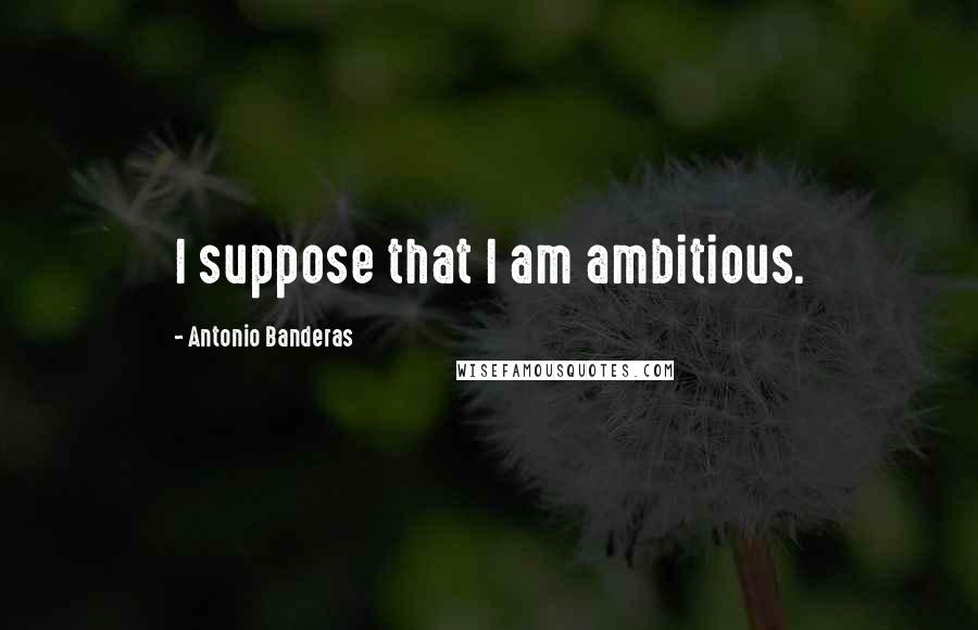 Antonio Banderas quotes: I suppose that I am ambitious.