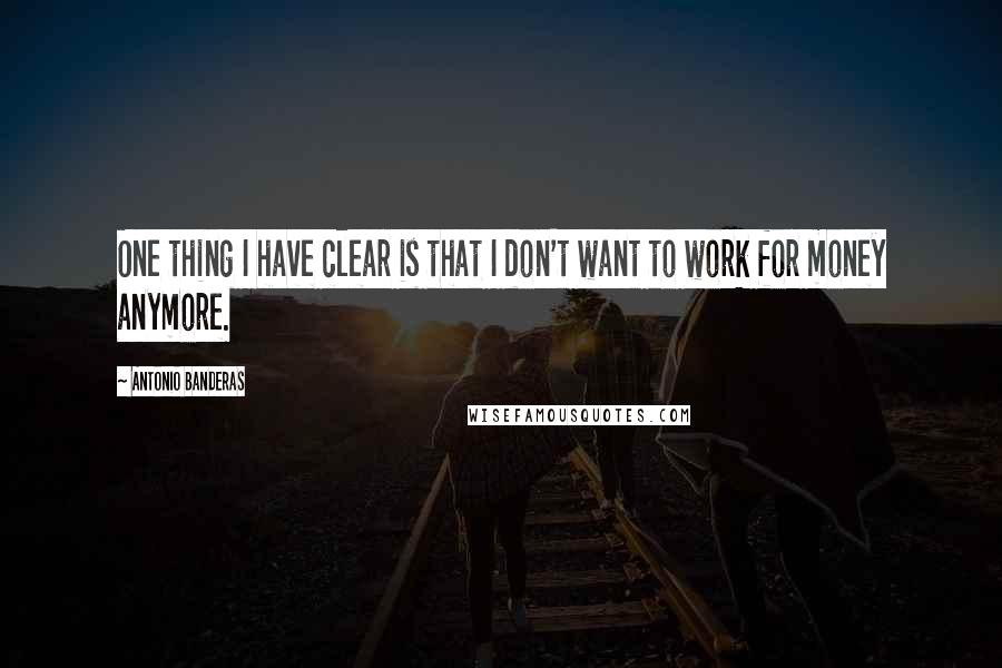 Antonio Banderas quotes: One thing I have clear is that I don't want to work for money anymore. Antonio Banderas quotes: One thing I have clear is that I don't want to work for money anymore.