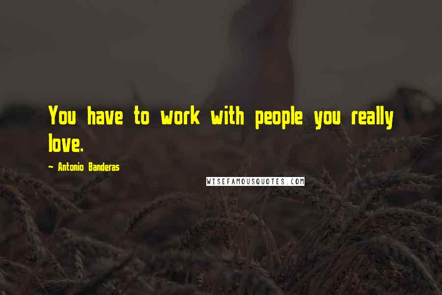 Antonio Banderas quotes: You have to work with people you really love. Antonio Banderas quotes: You have to work with people you really love.