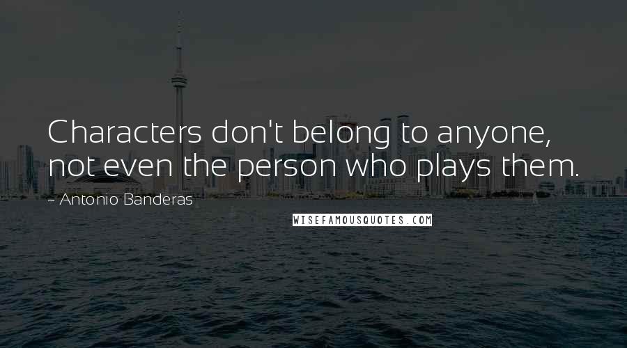 Antonio Banderas quotes: Characters don't belong to anyone, not even the person who plays them.