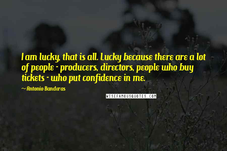 Antonio Banderas quotes: I am lucky, that is all. Lucky because there are a lot of people - producers, directors, people who buy tickets - who put confidence in me.