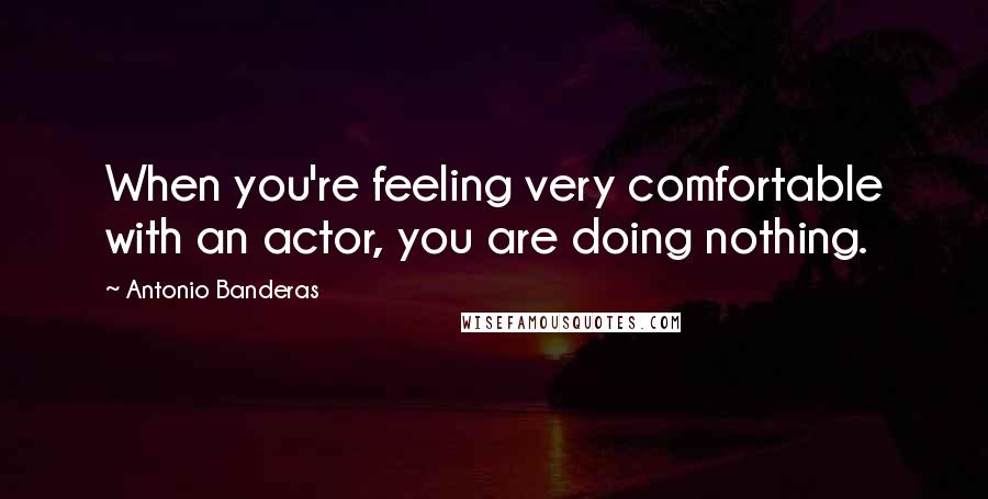 Antonio Banderas quotes: When you're feeling very comfortable with an actor, you are doing nothing.