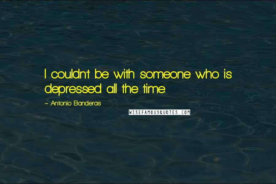 Antonio Banderas quotes: I couldn't be with someone who is depressed all the time. Antonio Banderas quotes: I couldn't be with someone who is depressed all the time.