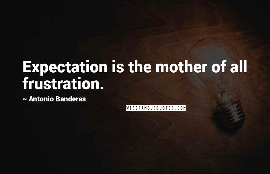 Antonio Banderas quotes: Expectation is the mother of all frustration.