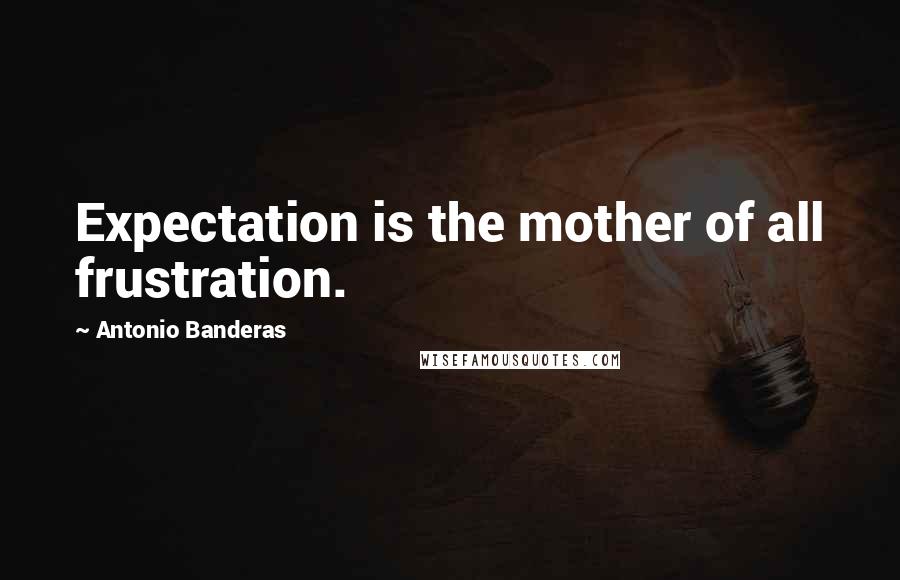 Antonio Banderas quotes: Expectation is the mother of all frustration. Antonio Banderas quotes: Expectation is the mother of all frustration.