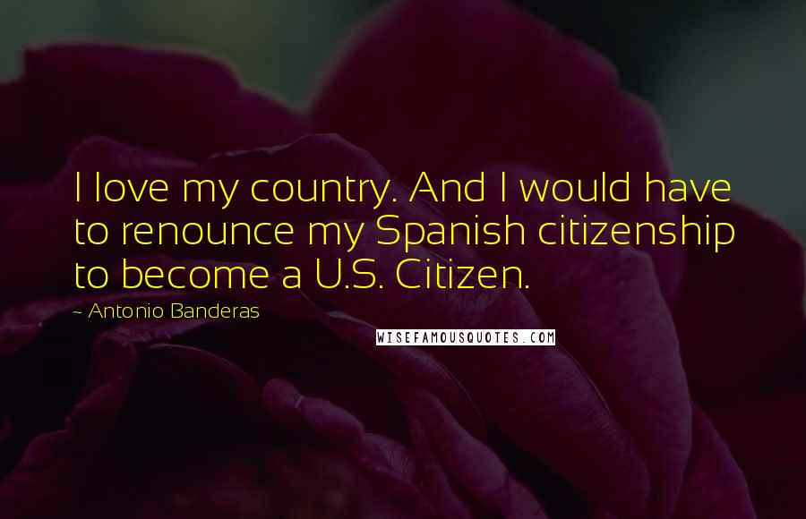 Antonio Banderas quotes: I love my country. And I would have to renounce my Spanish citizenship to become a U.S. Citizen.