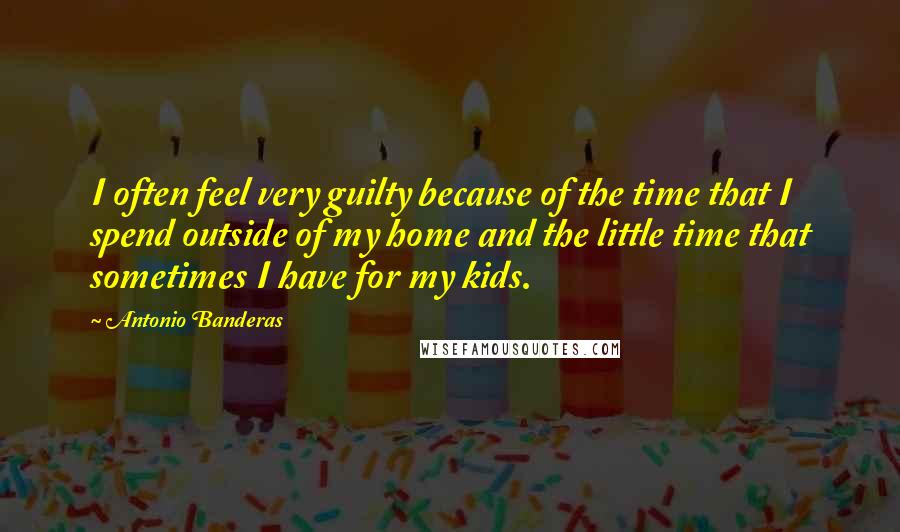 Antonio Banderas quotes: I often feel very guilty because of the time that I spend outside of my home and the little time that sometimes I have for my kids. Antonio Banderas quotes: I often feel very guilty because of the time that I spend outside of my home and the little time that sometimes I have for my kids.