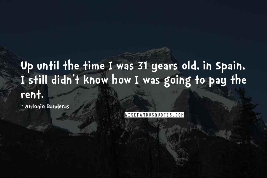 Antonio Banderas quotes: Up until the time I was 31 years old, in Spain, I still didn't know how I was going to pay the rent.